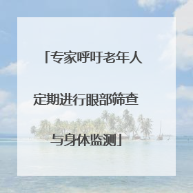 专家呼吁老年人定期进行眼部筛查与身体监测