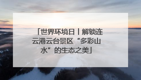 世界环境日丨解锁连云港云台景区“多彩山水”的生态之美