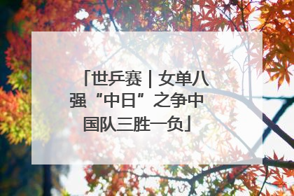 世乒赛｜女单八强“中日”之争中国队三胜一负