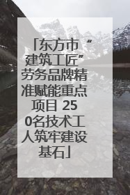 东方市“建筑工匠”劳务品牌精准赋能重点项目 250名技术工人筑牢建设基石