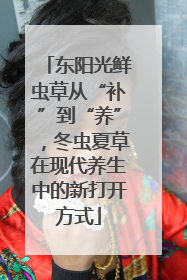 东阳光鲜虫草从“补”到“养”，冬虫夏草在现代养生中的新打开方式