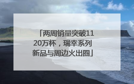 两周销量突破1120万杯，瑞幸系列新品与周边火出圈