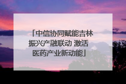 中信协同赋能吉林振兴产融联动 激活医药产业新动能