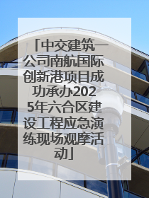 中交建筑一公司南航国际创新港项目成功承办2025年六合区建设工程应急演练现场观摩活动