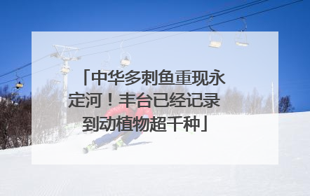 中华多刺鱼重现永定河！丰台已经记录到动植物超千种