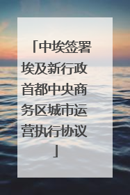 中埃签署埃及新行政首都中央商务区城市运营执行协议