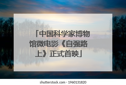 中国科学家博物馆微电影《自强路上》正式首映