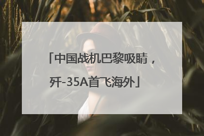 中国战机巴黎吸睛，歼-35A首飞海外