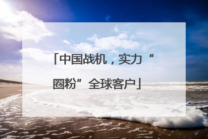 中国战机，实力“圈粉”全球客户