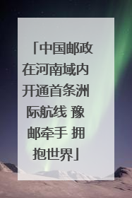 中国邮政在河南域内开通首条洲际航线 豫邮牵手 拥抱世界