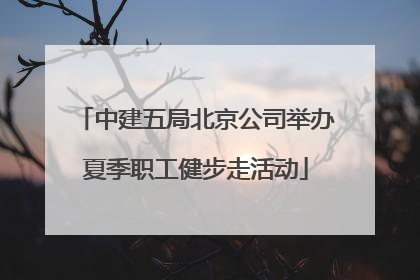 中建五局北京公司举办夏季职工健步走活动
