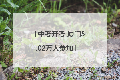 中考开考 厦门5.02万人参加