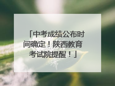 中考成绩公布时间确定！陕西教育考试院提醒！