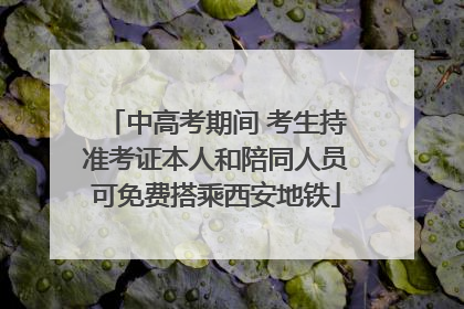 中高考期间 考生持准考证本人和陪同人员可免费搭乘西安地铁