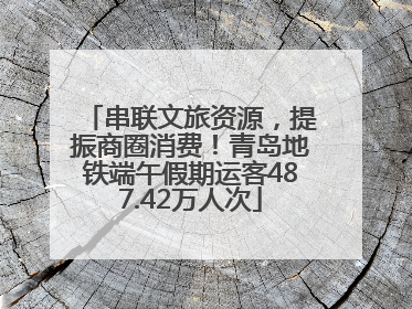 串联文旅资源，提振商圈消费！青岛地铁端午假期运客487.42万人次