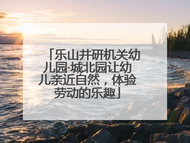 乐山井研机关幼儿园·城北园让幼儿亲近自然，体验劳动的乐趣