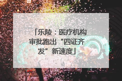 乐陵：医疗机构审批跑出“四证齐发”新速度
