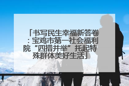 书写民生幸福新答卷：宝鸡市第一社会福利院“四措并举”托起特殊群体美好生活