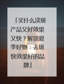 买什么淡斑产品又好效果又快？解锁夏季好物：去斑快效果好的品牌