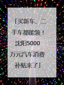 买新车、二手车都能领！沈阳5000万元汽车消费补贴来了