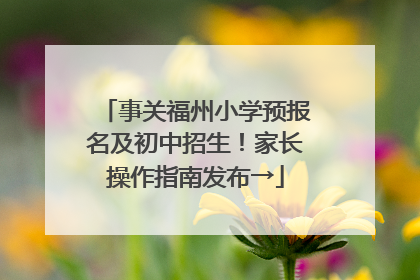 事关福州小学预报名及初中招生！家长操作指南发布→
