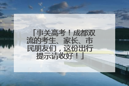 事关高考！成都双流的考生、家长、市民朋友们，这份出行提示请收好！