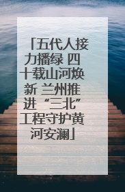 五代人接力播绿 四十载山河焕新 兰州推进“三北”工程守护黄河安澜
