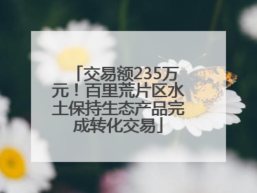 交易额235万元！百里荒片区水土保持生态产品完成转化交易
