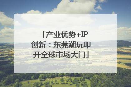 产业优势+IP创新：东莞潮玩叩开全球市场大门