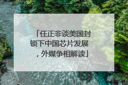 任正非谈美国封锁下中国芯片发展，外媒争相解读