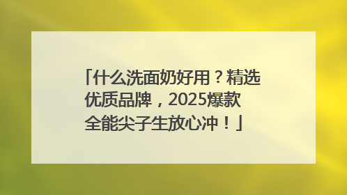 什么洗面奶好用？精选优质品牌，2025爆款全能尖子生放心冲！