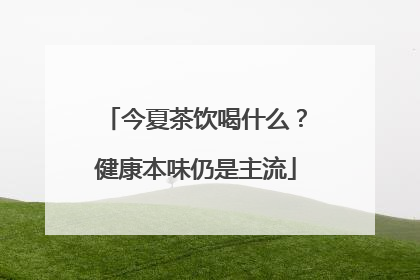 今夏茶饮喝什么？健康本味仍是主流