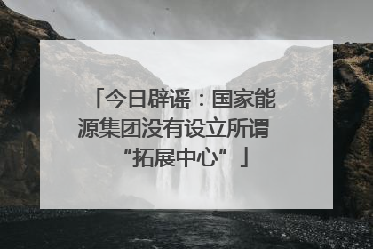 今日辟谣：国家能源集团没有设立所谓“拓展中心”