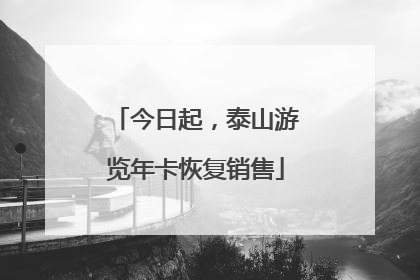 今日起，泰山游览年卡恢复销售