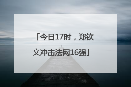 今日17时，郑钦文冲击法网16强