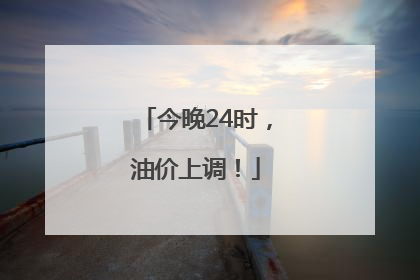 今晚24时，油价上调！