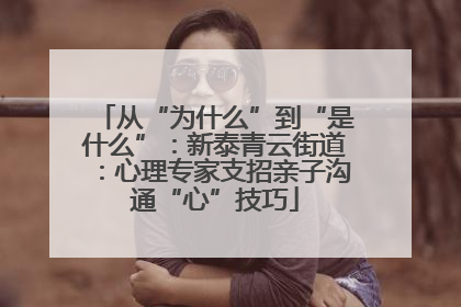 从“为什么”到“是什么”：新泰青云街道：心理专家支招亲子沟通“心”技巧