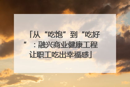 从“吃饱”到“吃好”：融兴商业健康工程让职工吃出幸福感