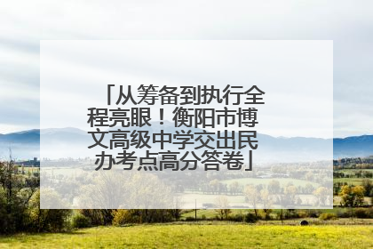 从筹备到执行全程亮眼！衡阳市博文高级中学交出民办考点高分答卷