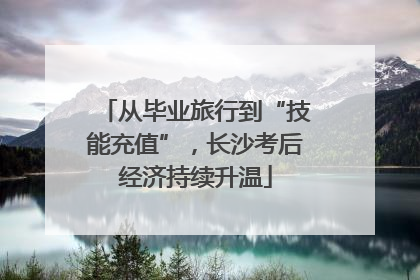 从毕业旅行到“技能充值”，长沙考后经济持续升温