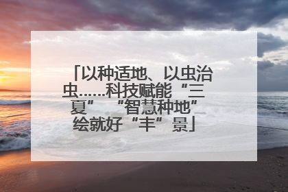 以种适地、以虫治虫……科技赋能“三夏” “智慧种地”绘就好“丰”景
