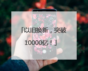 以旧换新，突破10000亿！