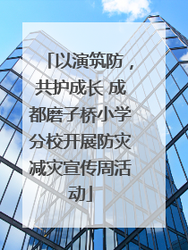 以演筑防，共护成长 成都磨子桥小学分校开展防灾减灾宣传周活动