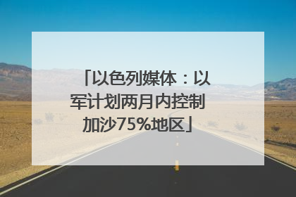 以色列媒体：以军计划两月内控制加沙75%地区