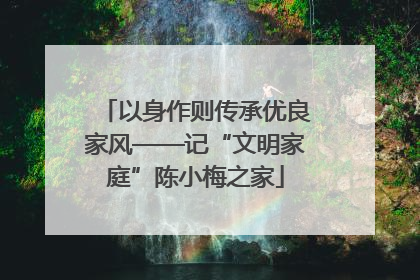 以身作则传承优良家风——记“文明家庭”陈小梅之家