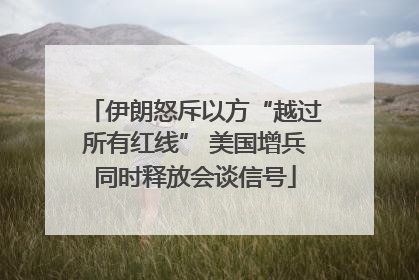 伊朗怒斥以方“越过所有红线” 美国增兵同时释放会谈信号