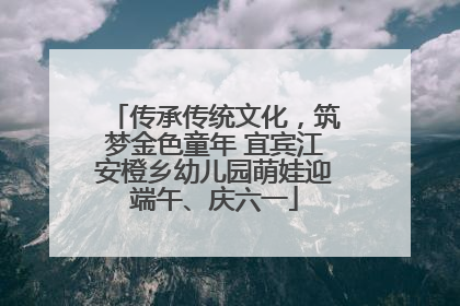 传承传统文化，筑梦金色童年 宜宾江安橙乡幼儿园萌娃迎端午、庆六一