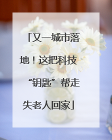 又一城市落地！这把科技“钥匙”帮走失老人回家