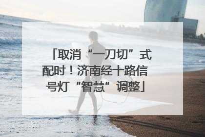 取消“一刀切”式配时！济南经十路信号灯“智慧”调整