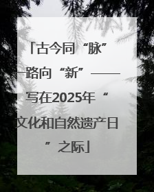 古今同“脉” 一路向“新”——写在2025年“文化和自然遗产日”之际